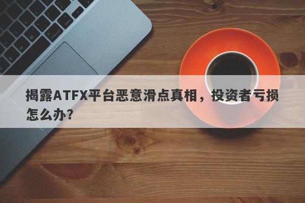 揭露ATFX平台恶意滑点真相，投资者亏损怎么办？