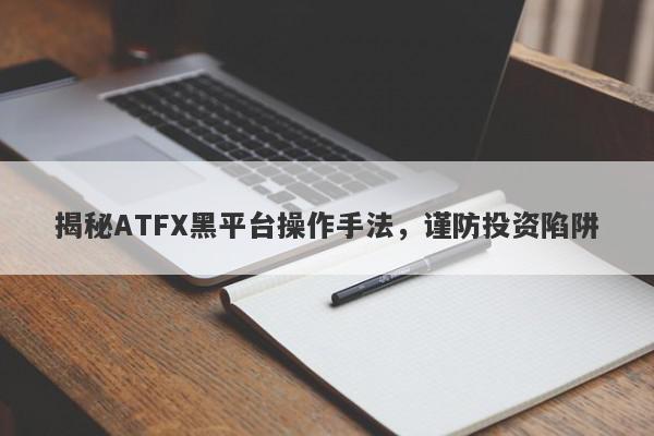 揭秘ATFX黑平台操作手法，谨防投资陷阱