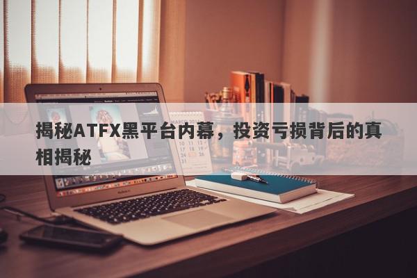 揭秘ATFX黑平台内幕，投资亏损背后的真相揭秘