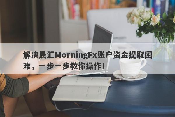 解决晨汇MorningFx账户资金提取困难，一步一步教你操作！