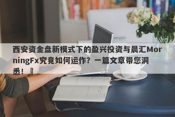 西安资金盘新模式下的盈兴投资与晨汇MorningFx究竟如何运作？一篇文章带您洞悉！​