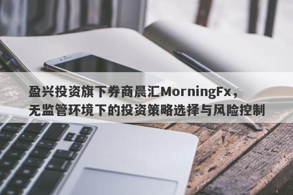 盈兴投资旗下券商晨汇MorningFx，无监管环境下的投资策略选择与风险控制