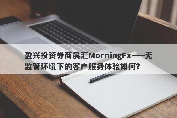 盈兴投资券商晨汇MorningFx——无监管环境下的客户服务体验如何？