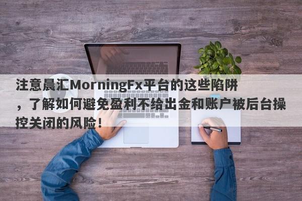 注意晨汇MorningFx平台的这些陷阱，了解如何避免盈利不给出金和账户被后台操控关闭的风险！