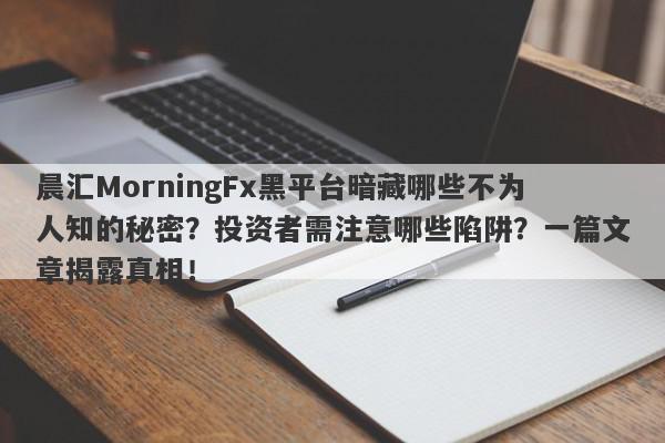 晨汇MorningFx黑平台暗藏哪些不为人知的秘密？投资者需注意哪些陷阱？一篇文章揭露真相！