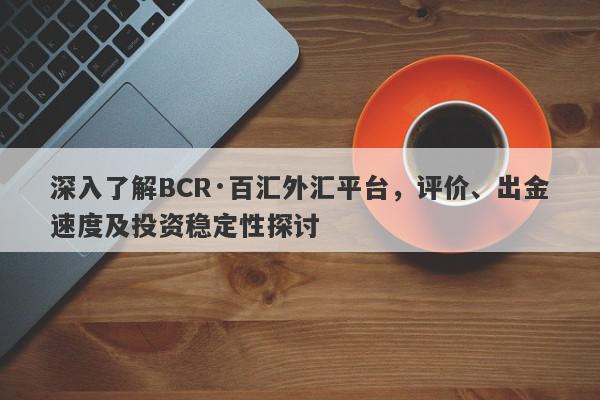 深入了解BCR·百汇外汇平台，评价、出金速度及投资稳定性探讨