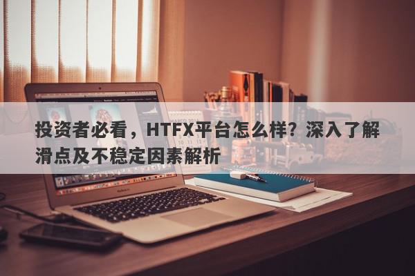 投资者必看，HTFX平台怎么样？深入了解滑点及不稳定因素解析