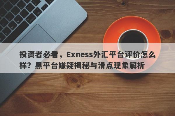 投资者必看，Exness外汇平台评价怎么样？黑平台嫌疑揭秘与滑点现象解析