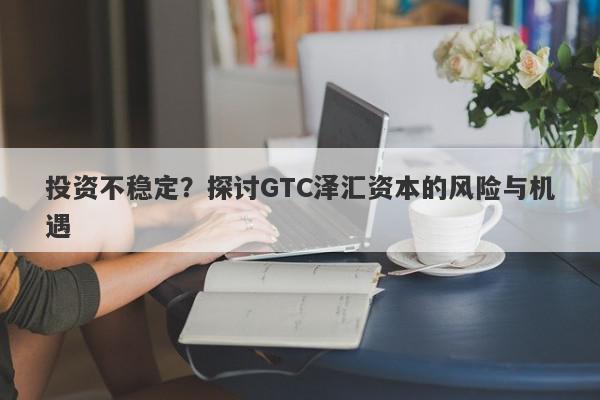 投资不稳定？探讨GTC泽汇资本的风险与机遇