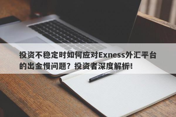 投资不稳定时如何应对Exness外汇平台的出金慢问题？投资者深度解析！