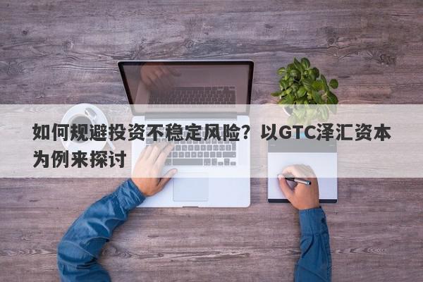 如何规避投资不稳定风险？以GTC泽汇资本为例来探讨