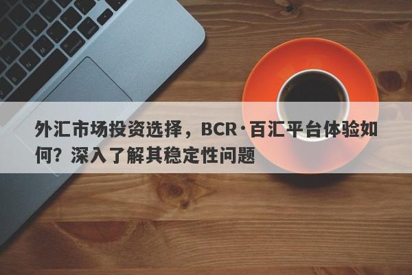 外汇市场投资选择，BCR·百汇平台体验如何？深入了解其稳定性问题