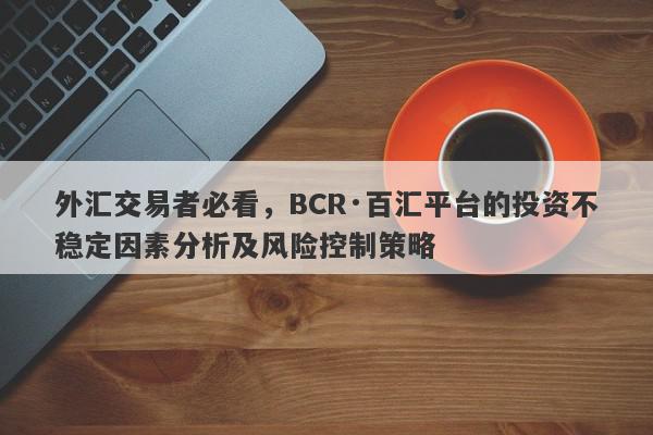 外汇交易者必看，BCR·百汇平台的投资不稳定因素分析及风险控制策略