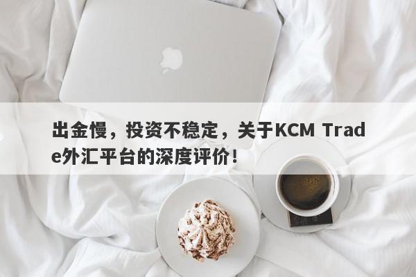 出金慢，投资不稳定，关于KCM Trade外汇平台的深度评价！