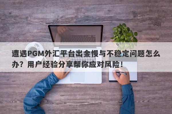 遭遇PGM外汇平台出金慢与不稳定问题怎么办？用户经验分享帮你应对风险！