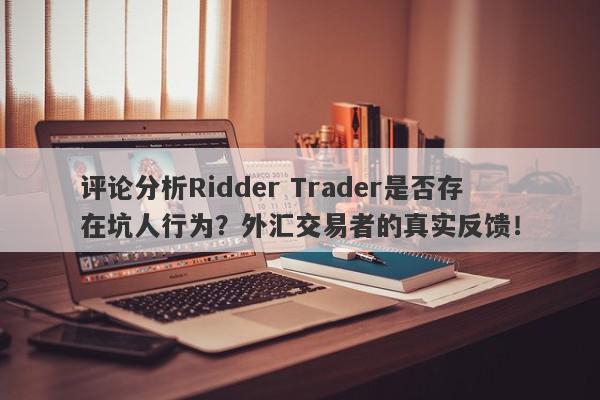 评论分析Ridder Trader是否存在坑人行为？外汇交易者的真实反馈！