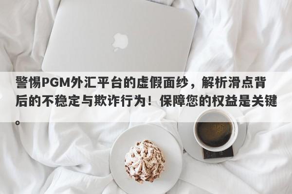 警惕PGM外汇平台的虚假面纱，解析滑点背后的不稳定与欺诈行为！保障您的权益是关键。