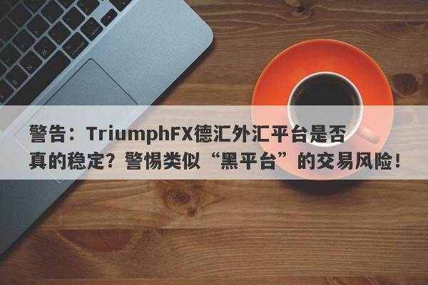 警告：TriumphFX德汇外汇平台是否真的稳定？警惕类似“黑平台”的交易风险！