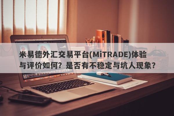 米易德外汇交易平台(MiTRADE)体验与评价如何？是否有不稳定与坑人现象？