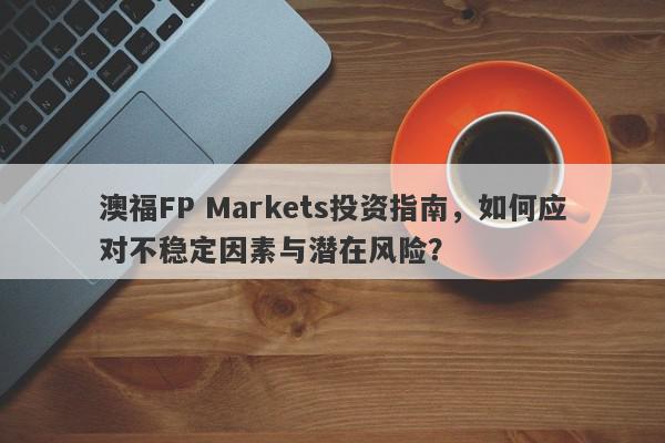 澳福FP Markets投资指南，如何应对不稳定因素与潜在风险？