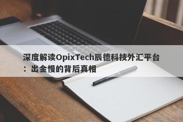 深度解读OpixTech辰德科技外汇平台：出金慢的背后真相