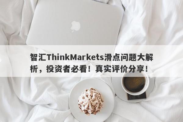 智汇ThinkMarkets滑点问题大解析，投资者必看！真实评价分享！