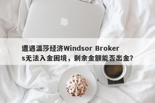 遭遇温莎经济Windsor Brokers无法入金困境，剩余金额能否出金？