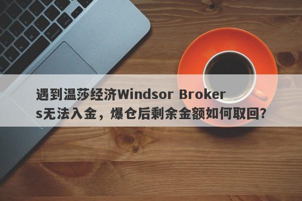 遇到温莎经济Windsor Brokers无法入金，爆仓后剩余金额如何取回？