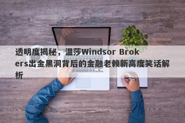 透明度揭秘，温莎Windsor Brokers出金黑洞背后的金融老赖新高度笑话解析