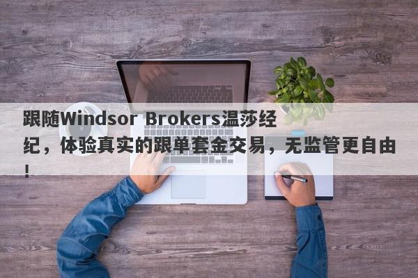 跟随Windsor Brokers温莎经纪，体验真实的跟单套金交易，无监管更自由！