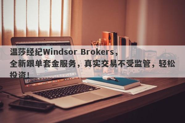 温莎经纪Windsor Brokers，全新跟单套金服务，真实交易不受监管，轻松投资！