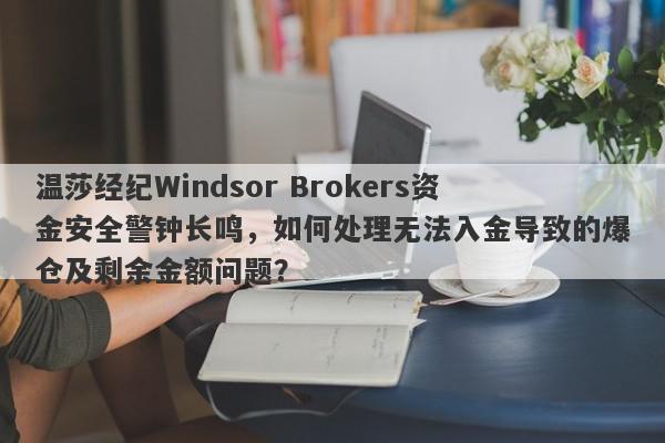 温莎经纪Windsor Brokers资金安全警钟长鸣，如何处理无法入金导致的爆仓及剩余金额问题？