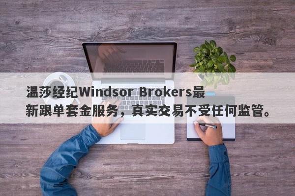 温莎经纪Windsor Brokers最新跟单套金服务，真实交易不受任何监管。