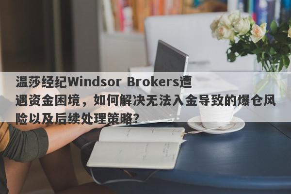 温莎经纪Windsor Brokers遭遇资金困境，如何解决无法入金导致的爆仓风险以及后续处理策略？