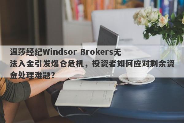 温莎经纪Windsor Brokers无法入金引发爆仓危机，投资者如何应对剩余资金处理难题？