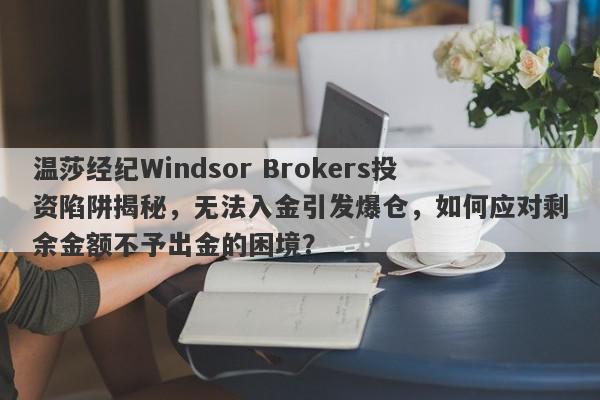 温莎经纪Windsor Brokers投资陷阱揭秘，无法入金引发爆仓，如何应对剩余金额不予出金的困境？