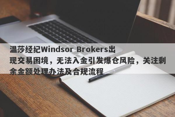 温莎经纪Windsor Brokers出现交易困境，无法入金引发爆仓风险，关注剩余金额处理办法及合规流程