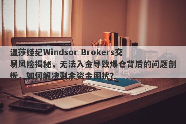 温莎经纪Windsor Brokers交易风险揭秘，无法入金导致爆仓背后的问题剖析，如何解决剩余资金困扰？