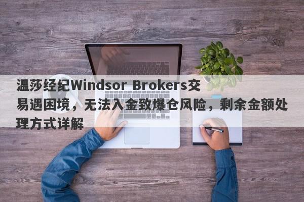 温莎经纪Windsor Brokers交易遇困境，无法入金致爆仓风险，剩余金额处理方式详解