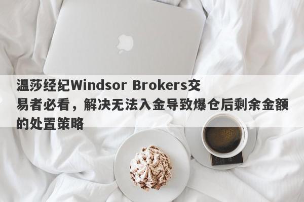 温莎经纪Windsor Brokers交易者必看，解决无法入金导致爆仓后剩余金额的处置策略