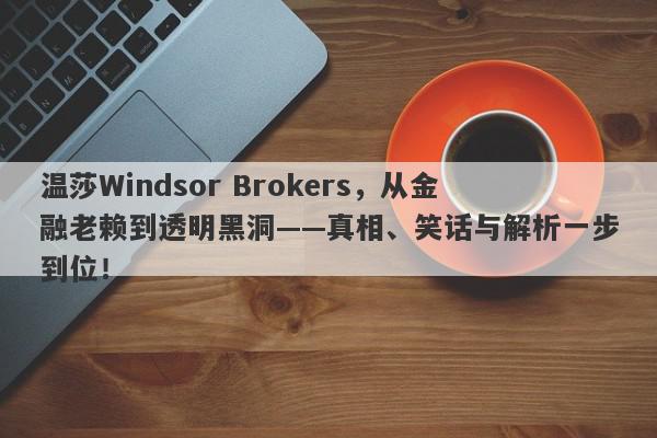 温莎Windsor Brokers，从金融老赖到透明黑洞——真相、笑话与解析一步到位！