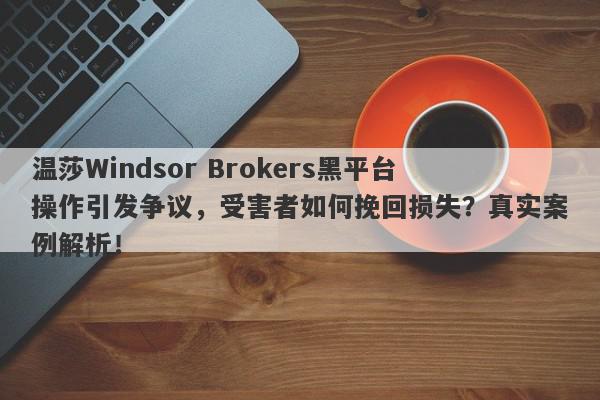 温莎Windsor Brokers黑平台操作引发争议，受害者如何挽回损失？真实案例解析！