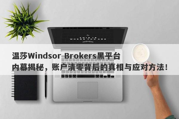 温莎Windsor Brokers黑平台内幕揭秘，账户清零背后的真相与应对方法！