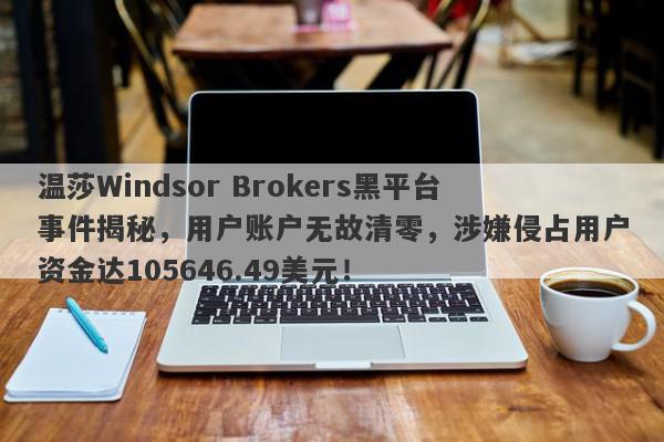 温莎Windsor Brokers黑平台事件揭秘，用户账户无故清零，涉嫌侵占用户资金达105646.49美元！