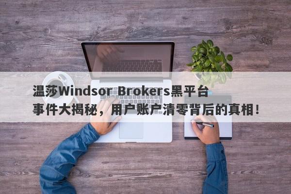 温莎Windsor Brokers黑平台事件大揭秘，用户账户清零背后的真相！