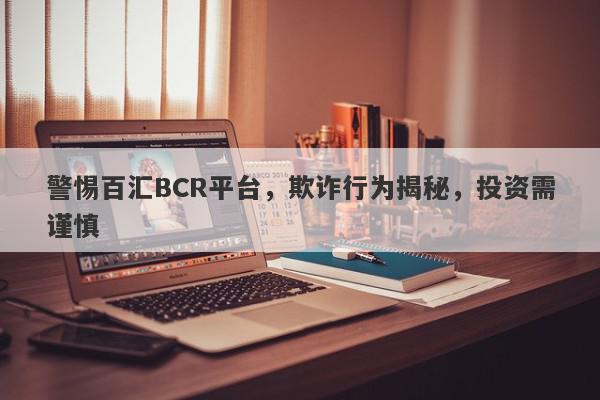 警惕百汇BCR平台，欺诈行为揭秘，投资需谨慎