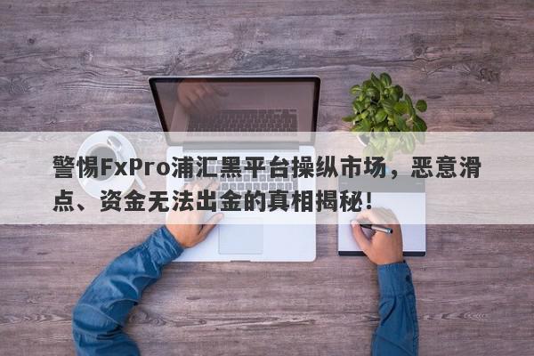 警惕FxPro浦汇黑平台操纵市场，恶意滑点、资金无法出金的真相揭秘！