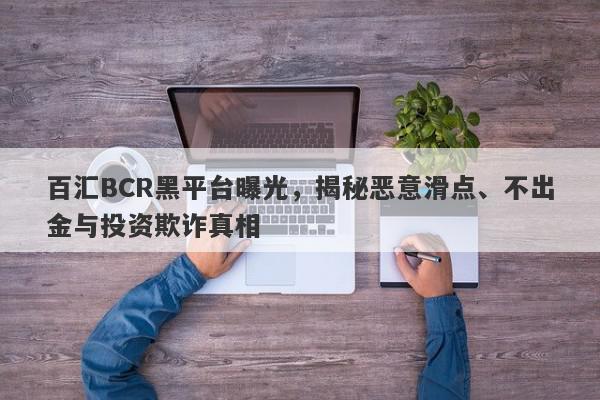 百汇BCR黑平台曝光，揭秘恶意滑点、不出金与投资欺诈真相