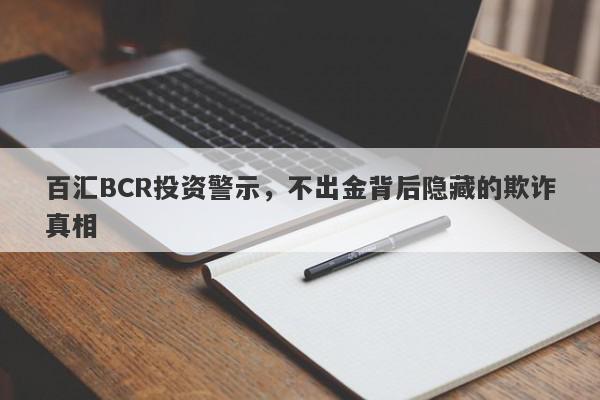 百汇BCR投资警示，不出金背后隐藏的欺诈真相