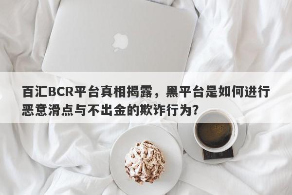 百汇BCR平台真相揭露，黑平台是如何进行恶意滑点与不出金的欺诈行为？